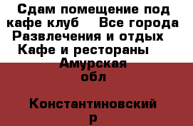 Сдам помещение под кафе,клуб. - Все города Развлечения и отдых » Кафе и рестораны   . Амурская обл.,Константиновский р-н